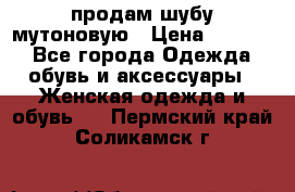 продам шубу мутоновую › Цена ­ 3 500 - Все города Одежда, обувь и аксессуары » Женская одежда и обувь   . Пермский край,Соликамск г.